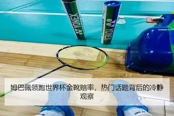 姆巴佩领跑世界杯金靴赔率，热门话题背后的冷静观察