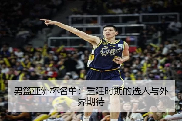 男篮亚洲杯名单：重建时期的选人与外界期待