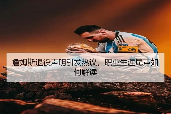 詹姆斯退役声明引发热议，职业生涯尾声如何解读